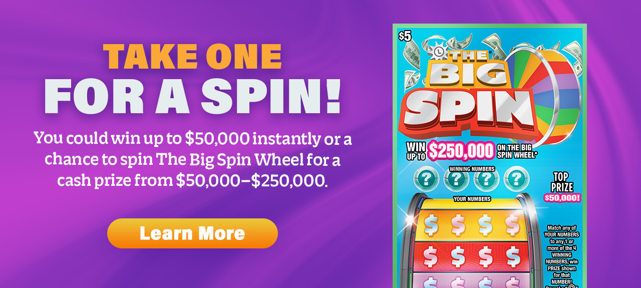 Take one for a spin! You could win up to $50,000 instantly or a chance to spin The Big Spin Wheel for up to $250,000! Learn More