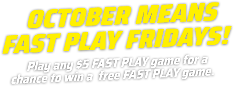 october means fast play fridays! play any $5 fast play game for a chance to win a free fast play game