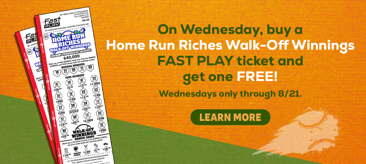 On Wednesday, buy a home run riches walk-off winnings fast play ticket and get one free! Wednesdays only through 8/21