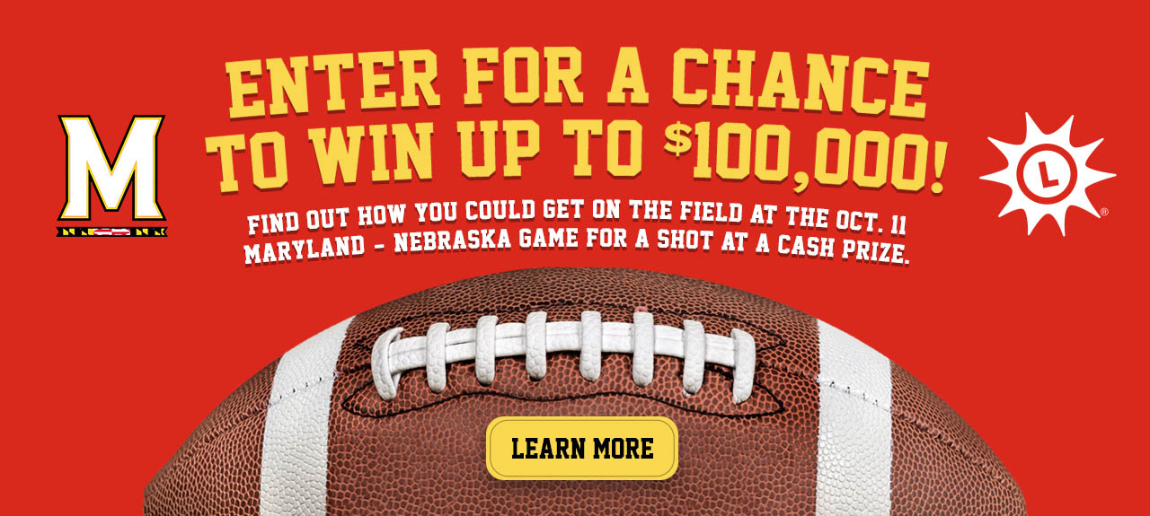 Enter for a chance to win up to $100,000! Find out how you could get on the field at the october 11 maryland versus nebraska game for a shot at a cash prize.