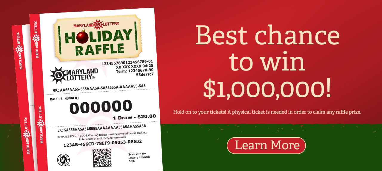 Maryland Lottery Holiday raffle - Best chance to win $1,000,000. Hold on to your tickets! A physical ticket is needed in order to claim any raffle prize. Learn More