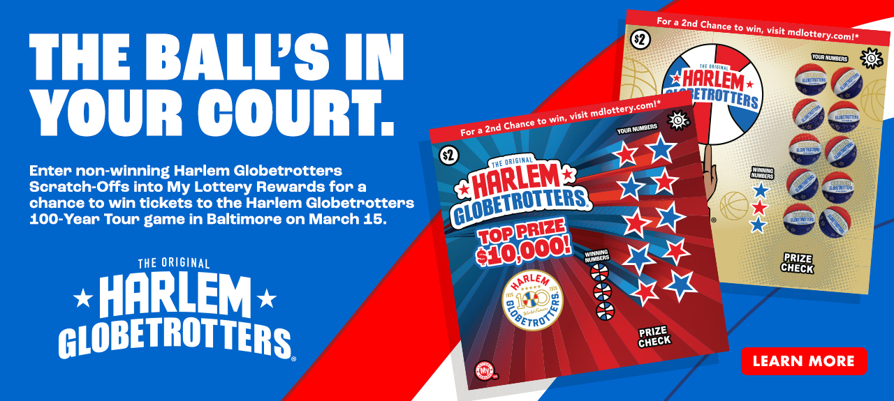 The ball's in your court. Enter non-winning Harlem Globetrotters scratch-offs into my lottery rewards for a chance to win tickets to the harlem globetrotters 100-year tour game in baltimore on march 15. learn more