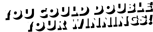 you could double your winnings!