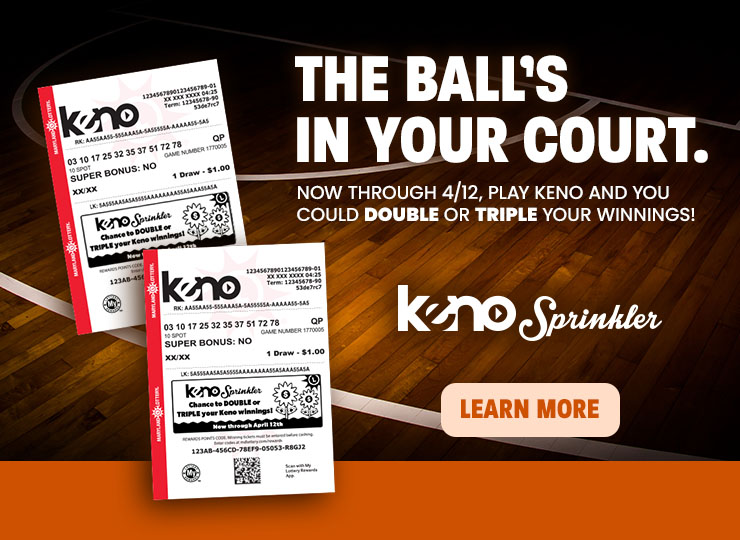 The ball's in your court. Now through 4/12, play Keno and you could DOUBLE or TRIPLE your winnings with Keno Sprinkler! learn more