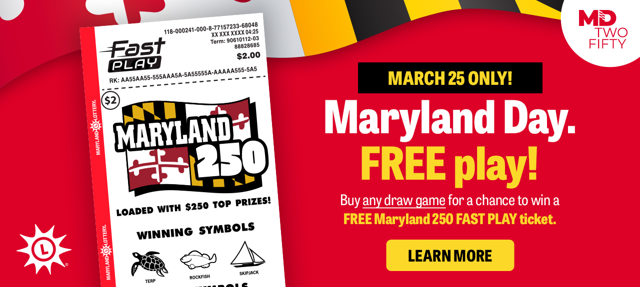 March 25 only! Maryland day. free play! buy any draw game for a chance to win a free maryland 250 fast play ticket. learn more