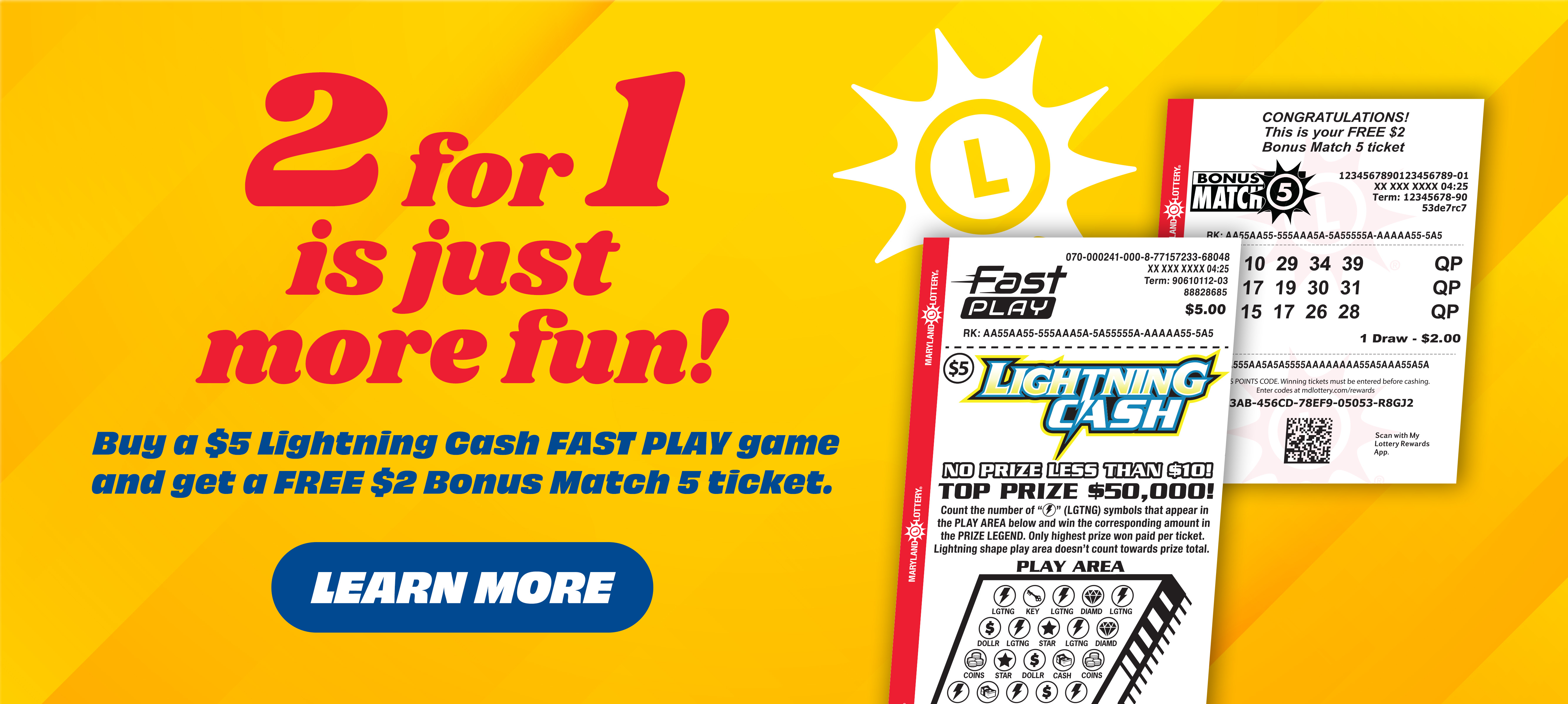 2 for 1 is just more fun! buy a $5 lightning cash fast play game and get a free $2 bonus match 5 ticket. learn more