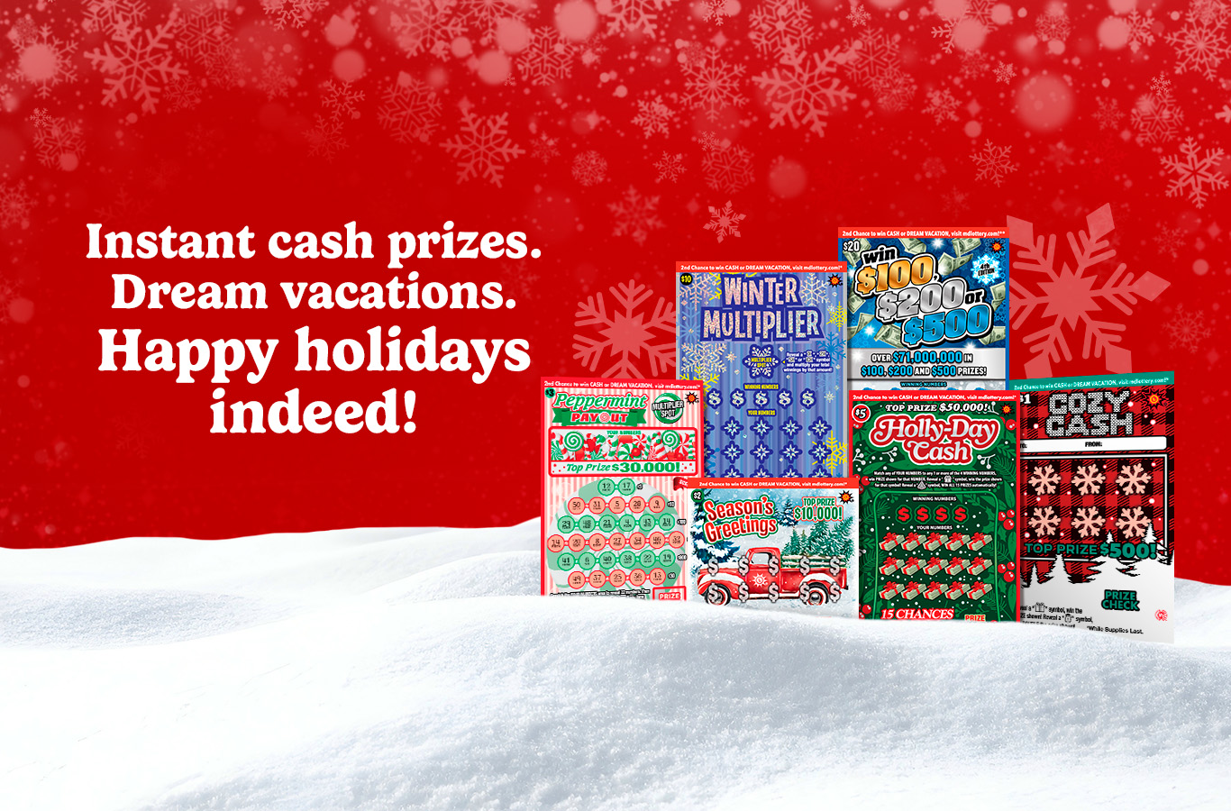 Play Holiday Scratch-Offs for a chance to win up to $100,000 instantly! Enter non-winning tickets for the chance to win a Dream Vacation prize or cash.